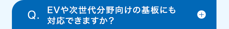Q.
EVや次世代分野向けの基板にも
+
対応できますか?