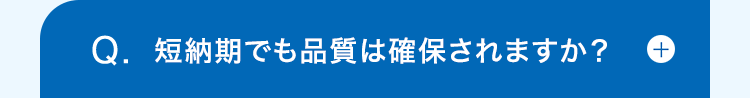 Q. 短納期でも品質は確保されますか?
+
