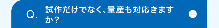 Q.
試作だけでなく、量産も対応きます
か?
