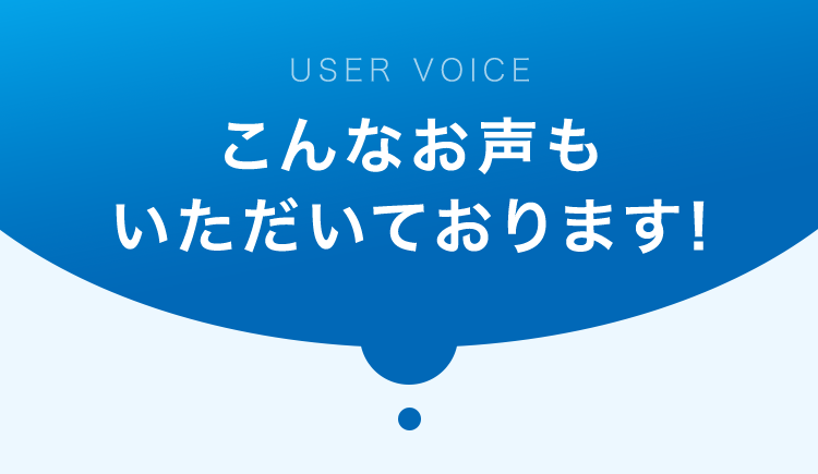USER VOICE
こんなお声も
いただいております!