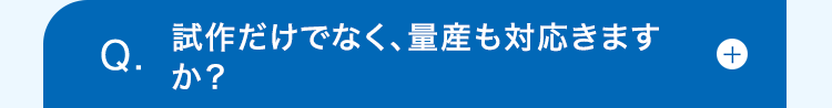 Q.
試作だけでなく、量産も対応きます
か?
+