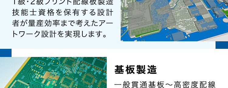 SERVICE
SEサービス内容
CE
商品企画・開発
あらゆる電子機器に内蔵され
るプリント基板を企画段階か
ら支援が可能です。
基板設計・解析
1級・2級プリント配線板製造
技能士資格を保有する設計
者が量産効率まで考えたアー
トワーク設計を実現します。
調達
お客様の多様なニーズにお応
えするため、国内外から独自
のネットワークで最適な調達
を行います。
部品実装
大型基板から高密度実装ま
であらゆる製品の実装実績が
あり、最新設備と最先端技術
で高難易度の実装にも対応し
ます。
基板製造
一般貫通基板~高密度配線
板、フレキシブル配線板など
幅広く対応可能です。
筐体・板金・射出成形
豊富な加工・組立・検査技術
と最新鋭の設備によりモノづ
くりの課題を解決します。
製品組立・EMS
精密機器から大型装置まで
多種多様な組立実績があり
ます。