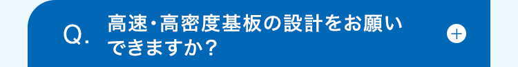 Q.
高速・高密度基板の設計をお願い
+
できますか?